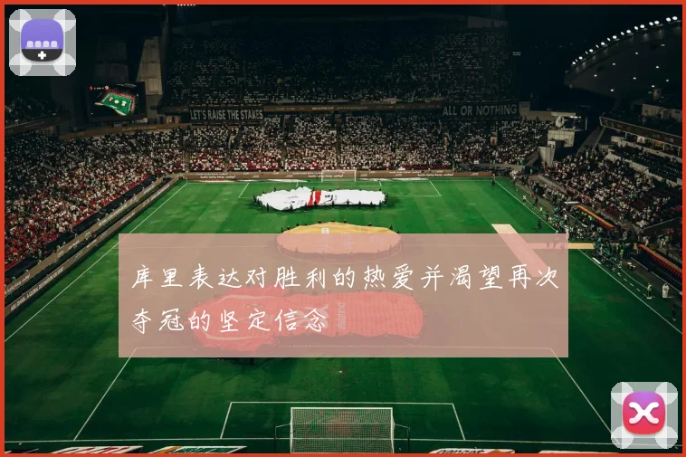 库里表达对胜利的热爱并渴望再次夺冠的坚定信念