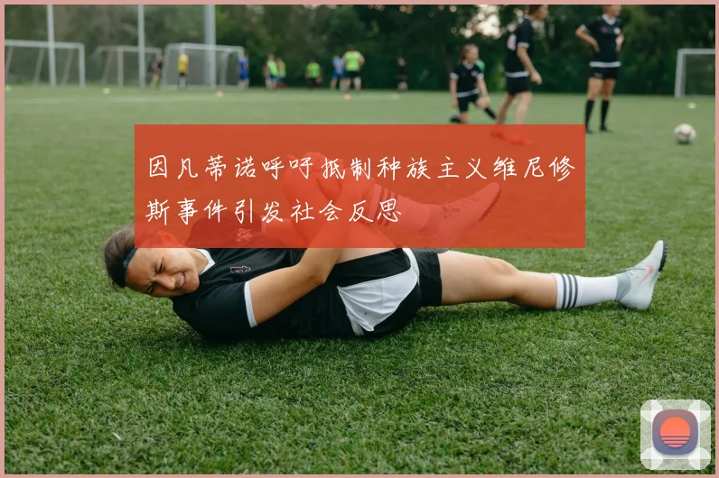 因凡蒂诺呼吁抵制种族主义维尼修斯事件引发社会反思