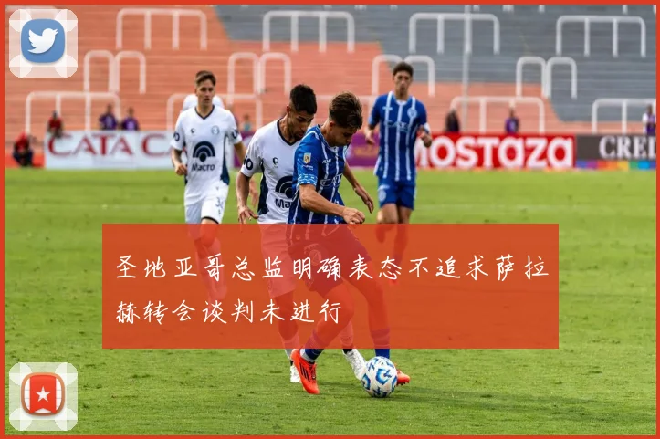 圣地亚哥总监明确表态不追求萨拉赫转会谈判未进行