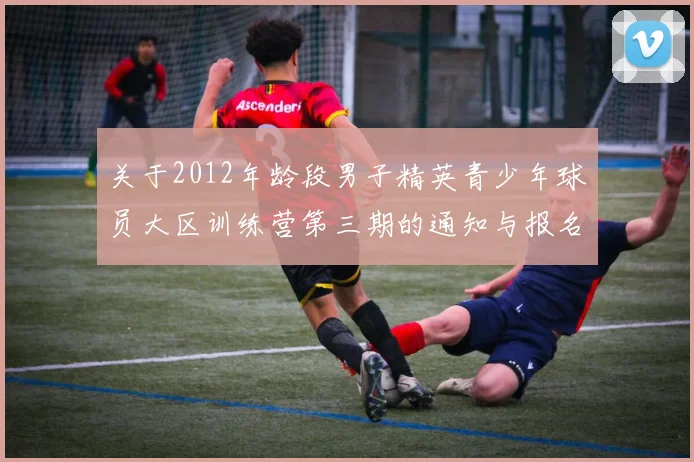 关于2012年龄段男子精英青少年球员大区训练营第三期的通知与报名事项