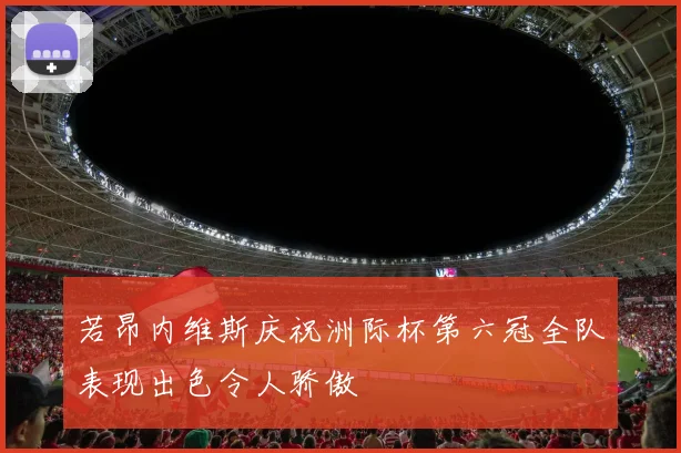 若昂内维斯庆祝洲际杯第六冠全队表现出色令人骄傲