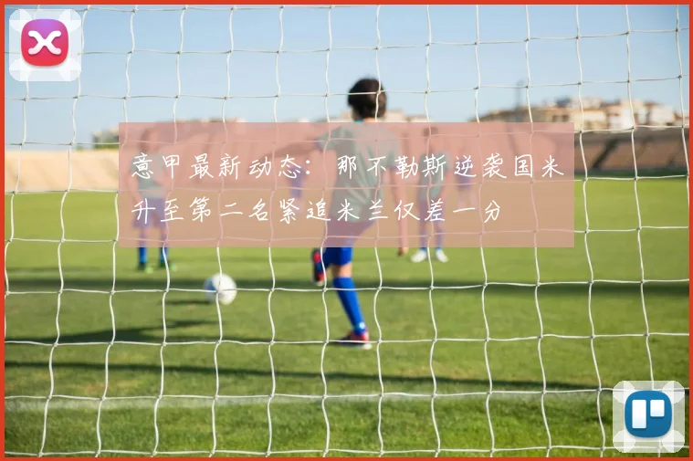 意甲最新动态：那不勒斯逆袭国米升至第二名紧追米兰仅差一分