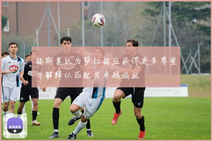 赫斯基认为萨拉赫应获得更多尊重与解释以匹配其卓越成就