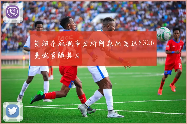 英超夺冠概率分析阿森纳高达8326曼城紧随其后