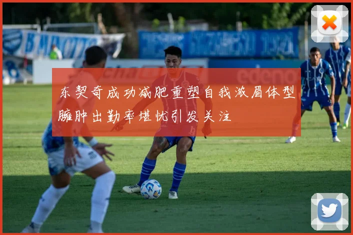 东契奇成功减肥重塑自我浓眉体型臃肿出勤率堪忧引发关注